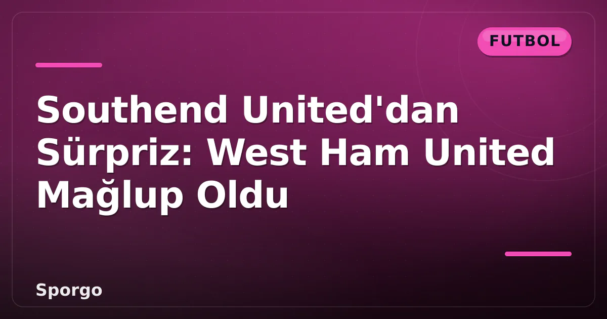 Southend United'dan Sürpriz: West Ham United Mağlup Oldu Southend United'dan Sürpriz: West Ham United Mağlup Oldu