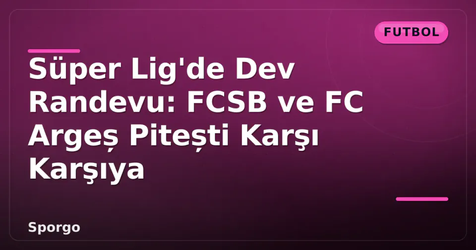 Süper Lig'de Dev Randevu: FCSB ve FC Argeș Pitești Karşı Karşıya görseli