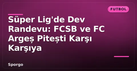 Süper Lig'de Dev Randevu: FCSB ve FC Argeș Pitești Karşı Karşıya