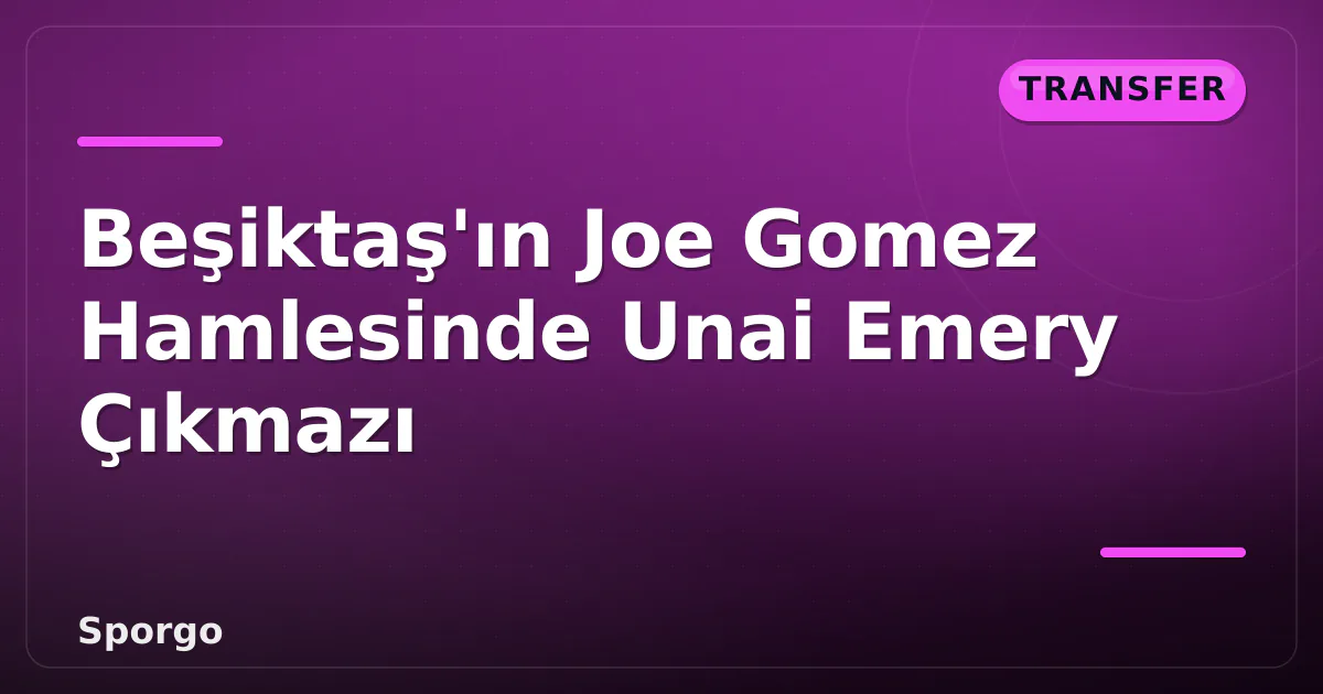 Beşiktaş'ın Joe Gomez Hamlesinde Unai Emery Çıkmazı Beşiktaş'ın Joe Gomez Hamlesinde Unai Emery Çıkmazı