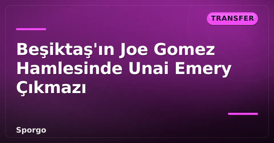 Beşiktaş'ın Joe Gomez Hamlesinde Unai Emery Çıkmazı görseli