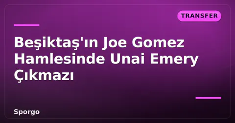 Beşiktaş'ın Joe Gomez Hamlesinde Unai Emery Çıkmazı