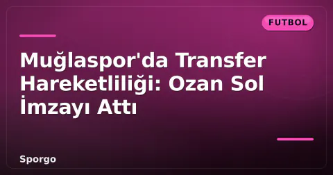 Muğlaspor'da Transfer Hareketliliği: Ozan Sol İmzayı Attı