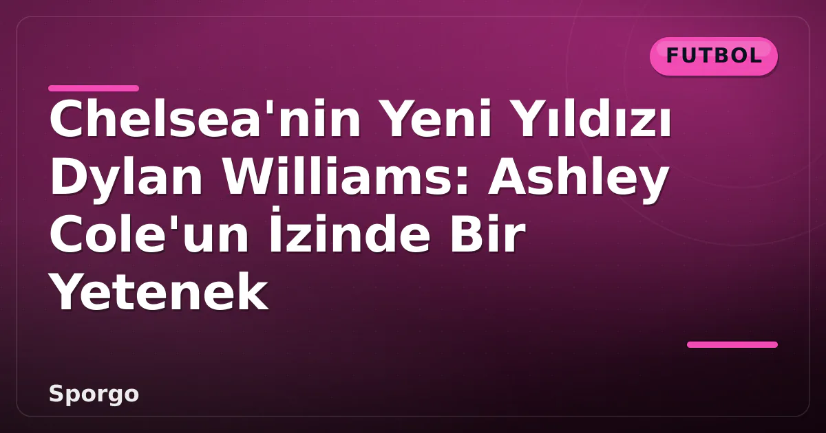 Chelsea'nin Yeni Yıldızı Dylan Williams: Ashley Cole'un İzinde Bir Yetenek Chelsea'nin Yeni Yıldızı Dylan Williams: Ashley Cole'un İzinde Bir Yetenek