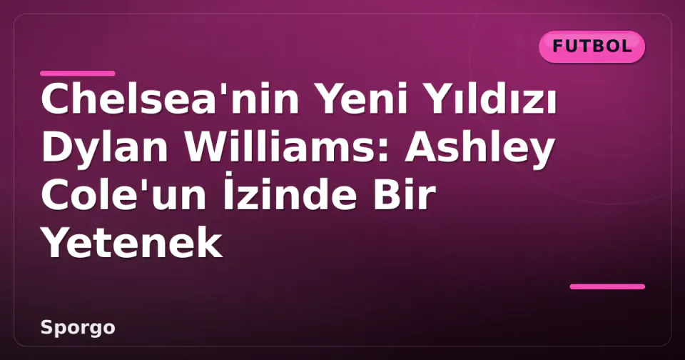 Chelsea'nin Yeni Yıldızı Dylan Williams: Ashley Cole'un İzinde Bir Yetenek görseli