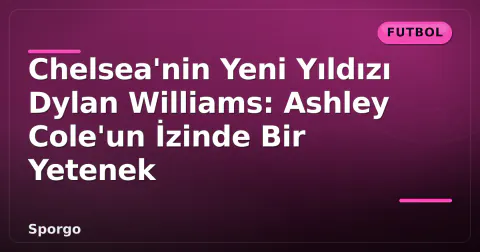 Chelsea'nin Yeni Yıldızı Dylan Williams: Ashley Cole'un İzinde Bir Yetenek