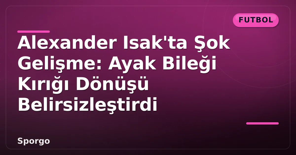 Alexander Isak'ta Şok Gelişme: Ayak Bileği Kırığı Dönüşü Belirsizleştirdi Alexander Isak'ta Şok Gelişme: Ayak Bileği Kırığı Dönüşü Belirsizleştirdi