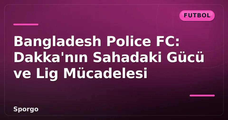 Bangladesh Police FC: Dakka'nın Sahadaki Gücü ve Lig Mücadelesi görseli