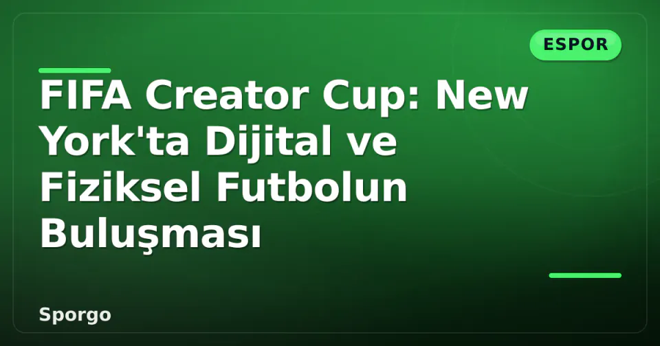FIFA Creator Cup: New York'ta Dijital ve Fiziksel Futbolun Buluşması görseli