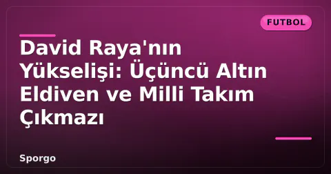 David Raya'nın Yükselişi: Üçüncü Altın Eldiven ve Milli Takım Çıkmazı David Raya'nın Yükselişi: Üçüncü Altın Eldiven ve Milli Takım Çıkmazı