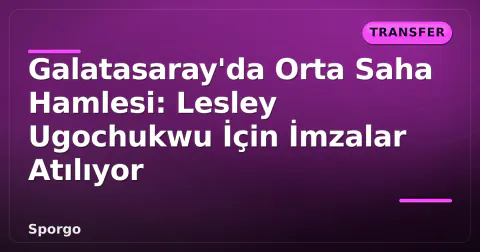 Galatasaray'da Orta Saha Hamlesi: Lesley Ugochukwu İçin İmzalar Atılıyor