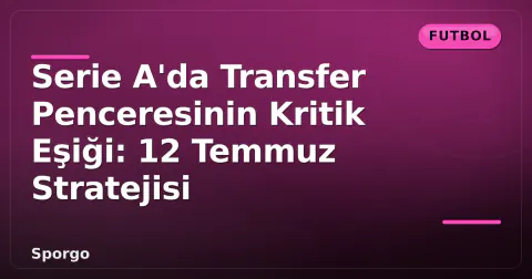 Serie A'da Transfer Penceresinin Kritik Eşiği: 12 Temmuz Stratejisi
