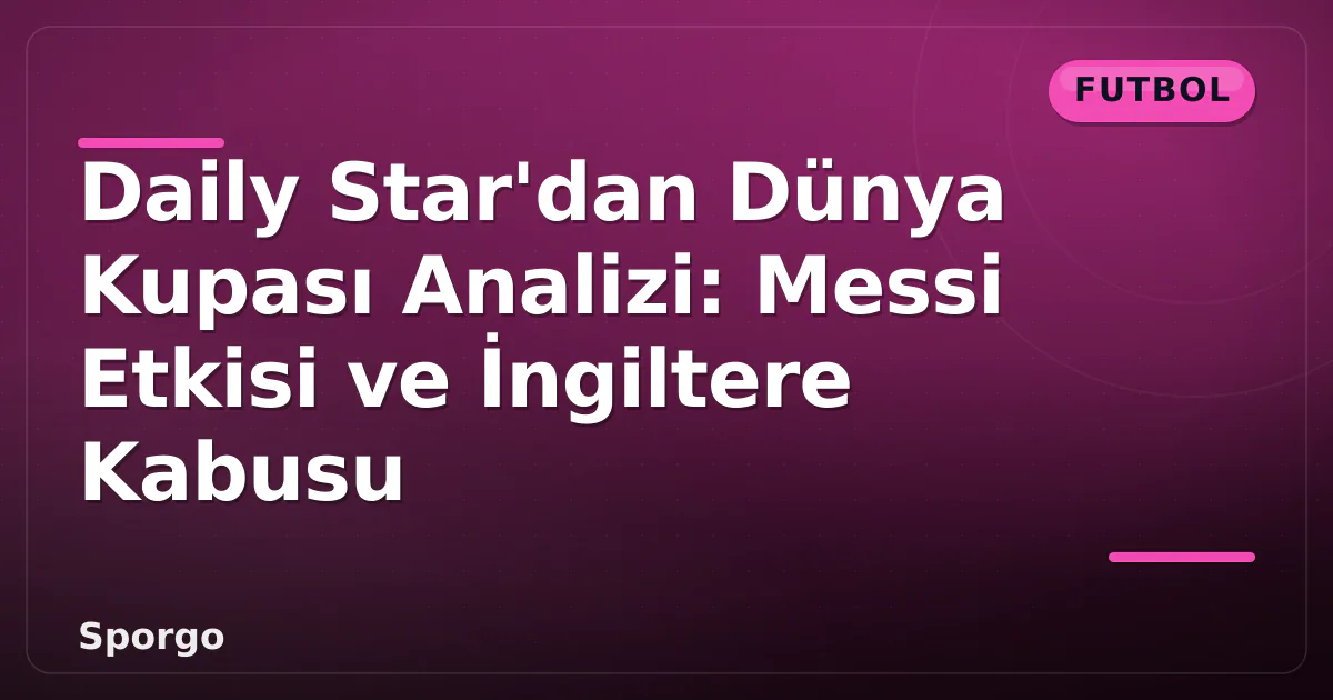 Daily Star'dan Dünya Kupası Analizi: Messi Etkisi ve İngiltere Kabusu Daily Star'dan Dünya Kupası Analizi: Messi Etkisi ve İngiltere Kabusu