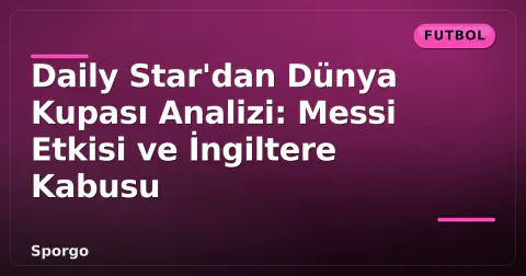 Daily Star'dan Dünya Kupası Analizi: Messi Etkisi ve İngiltere Kabusu Daily Star'dan Dünya Kupası Analizi: Messi Etkisi ve İngiltere Kabusu
