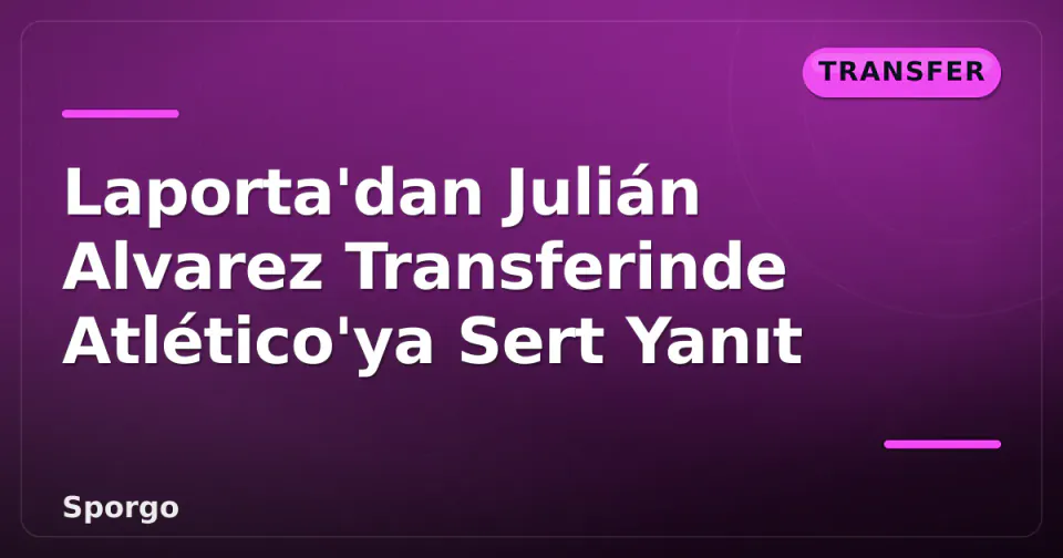 Laporta'dan Julián Alvarez Transferinde Atlético'ya Sert Yanıt görseli