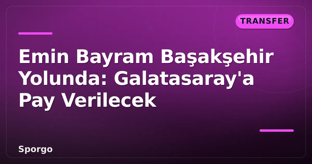 Emin Bayram Başakşehir Yolunda: Galatasaray'a Pay Verilecek Emin Bayram Başakşehir Yolunda: Galatasaray'a Pay Verilecek