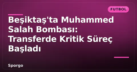 Beşiktaş'ta Muhammed Salah Bombası: Transferde Kritik Süreç Başladı