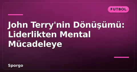 John Terry'nin Dönüşümü: Liderlikten Mental Mücadeleye