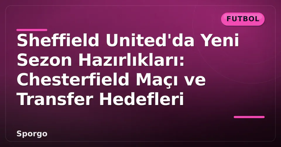 Sheffield United'da Yeni Sezon Hazırlıkları: Chesterfield Maçı ve Transfer Hedefleri görseli