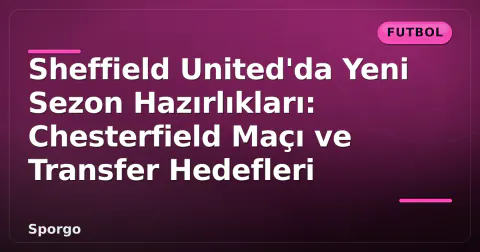 Sheffield United'da Yeni Sezon Hazırlıkları: Chesterfield Maçı ve Transfer Hedefleri