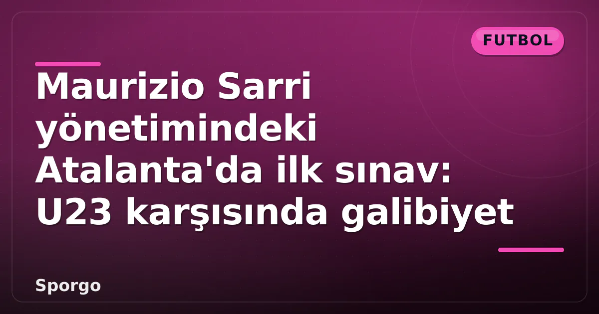 Maurizio Sarri yönetimindeki Atalanta'da ilk sınav: U23 karşısında galibiyet Maurizio Sarri yönetimindeki Atalanta'da ilk sınav: U23 karşısında galibiyet