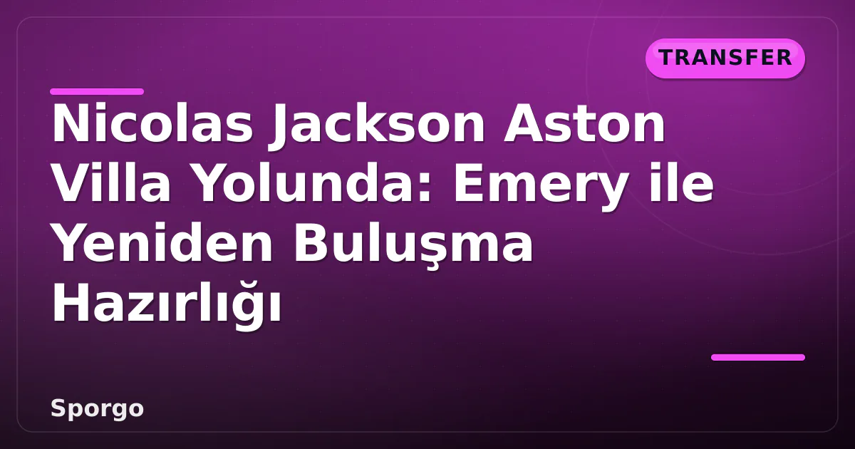 Nicolas Jackson Aston Villa Yolunda: Emery ile Yeniden Buluşma Hazırlığı Nicolas Jackson Aston Villa Yolunda: Emery ile Yeniden Buluşma Hazırlığı