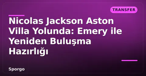 Nicolas Jackson Aston Villa Yolunda: Emery ile Yeniden Buluşma Hazırlığı