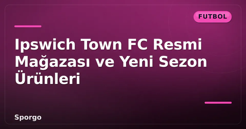 Ipswich Town FC Resmi Mağazası ve Yeni Sezon Ürünleri görseli