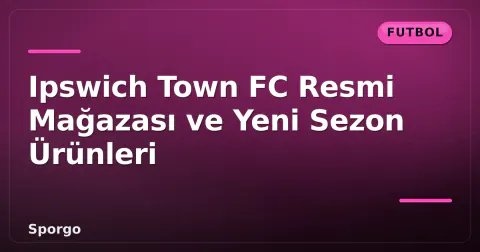 Ipswich Town FC Resmi Mağazası ve Yeni Sezon Ürünleri