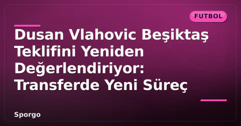 Dusan Vlahovic Beşiktaş Teklifini Yeniden Değerlendiriyor: Transferde Yeni Süreç