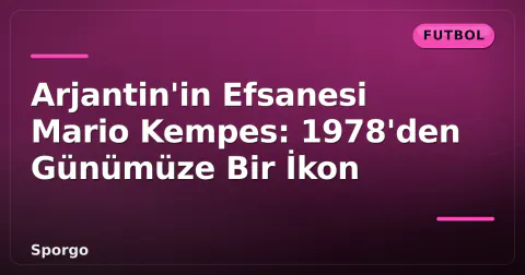 Arjantin'in Efsanesi Mario Kempes: 1978'den Günümüze Bir İkon