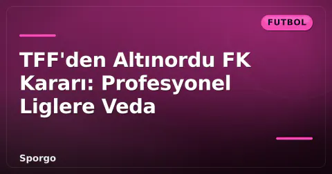 TFF'den Altınordu FK Kararı: Profesyonel Liglere Veda