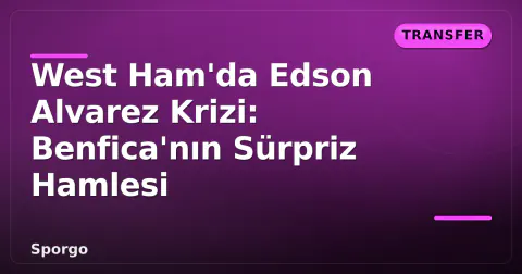West Ham'da Edson Alvarez Krizi: Benfica'nın Sürpriz Hamlesi