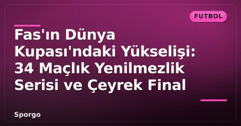 Fas'ın Dünya Kupası'ndaki Yükselişi: 34 Maçlık Yenilmezlik Serisi ve Çeyrek Final