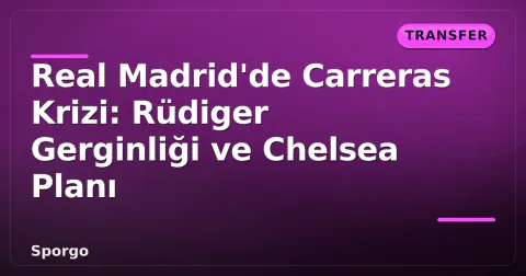 Real Madrid'de Carreras Krizi: Rüdiger Gerginliği ve Chelsea Planı