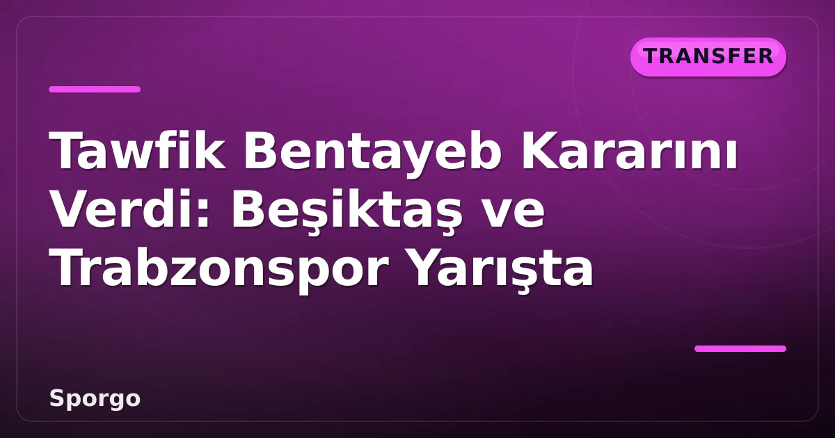 Tawfik Bentayeb Kararını Verdi: Beşiktaş ve Trabzonspor Yarışta Tawfik Bentayeb Kararını Verdi: Beşiktaş ve Trabzonspor Yarışta