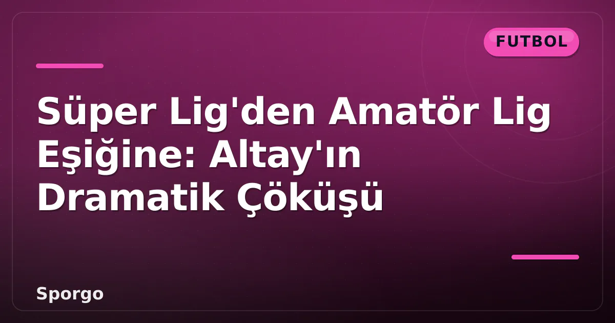 Süper Lig'den Amatör Lig Eşiğine: Altay'ın Dramatik Çöküşü Süper Lig'den Amatör Lig Eşiğine: Altay'ın Dramatik Çöküşü