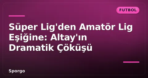 Süper Lig'den Amatör Lig Eşiğine: Altay'ın Dramatik Çöküşü