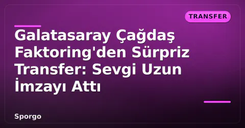 Galatasaray Çağdaş Faktoring'den Sürpriz Transfer: Sevgi Uzun İmzayı Attı