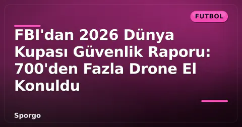 FBI'dan 2026 Dünya Kupası Güvenlik Raporu: 700'den Fazla Drone El Konuldu