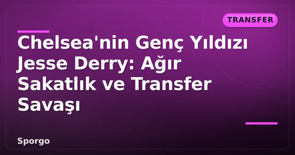 Chelsea'nin Genç Yıldızı Jesse Derry: Ağır Sakatlık ve Transfer Savaşı görseli