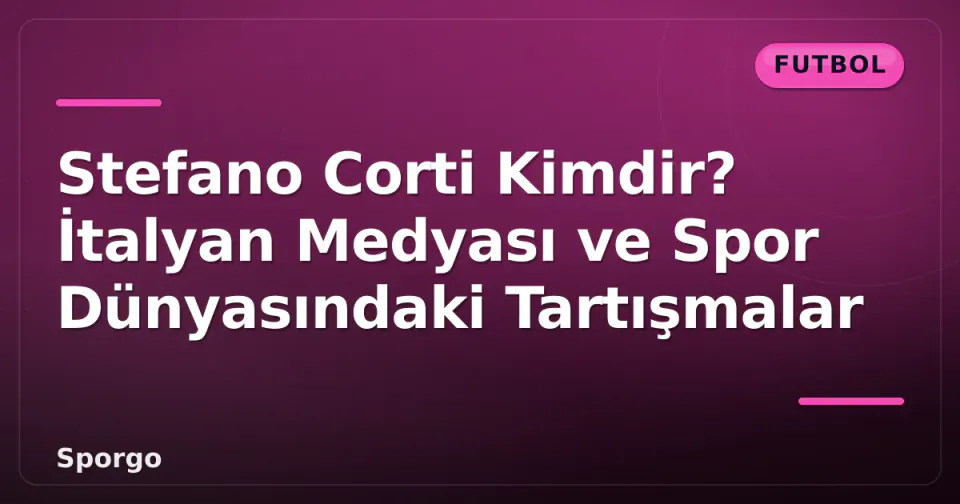 Stefano Corti Kimdir? İtalyan Medyası ve Spor Dünyasındaki Tartışmalar görseli