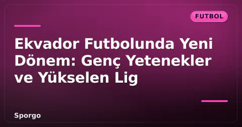 Ekvador Futbolunda Yeni Dönem: Genç Yetenekler ve Yükselen Lig