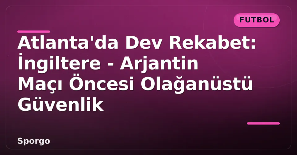 Atlanta'da Dev Rekabet: İngiltere - Arjantin Maçı Öncesi Olağanüstü Güvenlik görseli