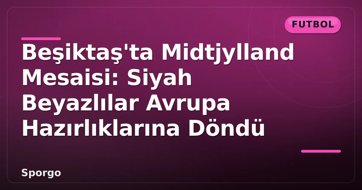 Beşiktaş'ta Midtjylland Mesaisi: Siyah Beyazlılar Avrupa Hazırlıklarına Döndü Beşiktaş'ta Midtjylland Mesaisi: Siyah Beyazlılar Avrupa Hazırlıklarına Döndü