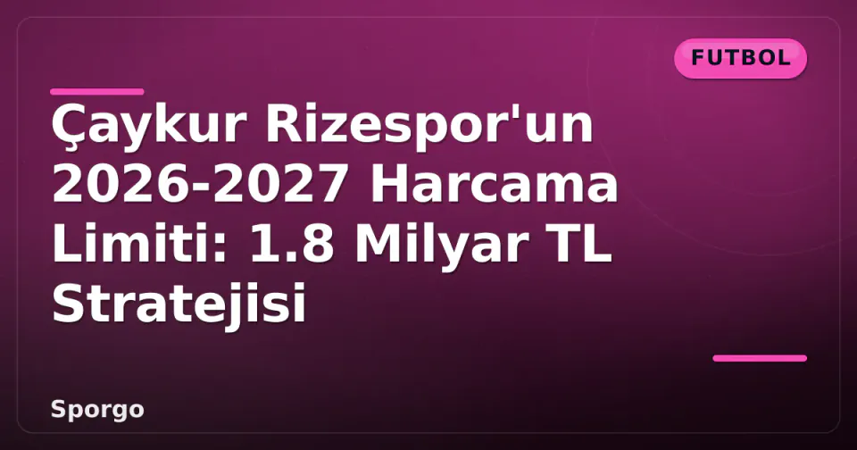 Çaykur Rizespor'un 2026-2027 Harcama Limiti: 1.8 Milyar TL Stratejisi görseli