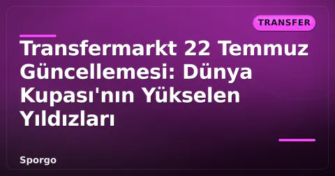 Transfermarkt 22 Temmuz Güncellemesi: Dünya Kupası'nın Yükselen Yıldızları