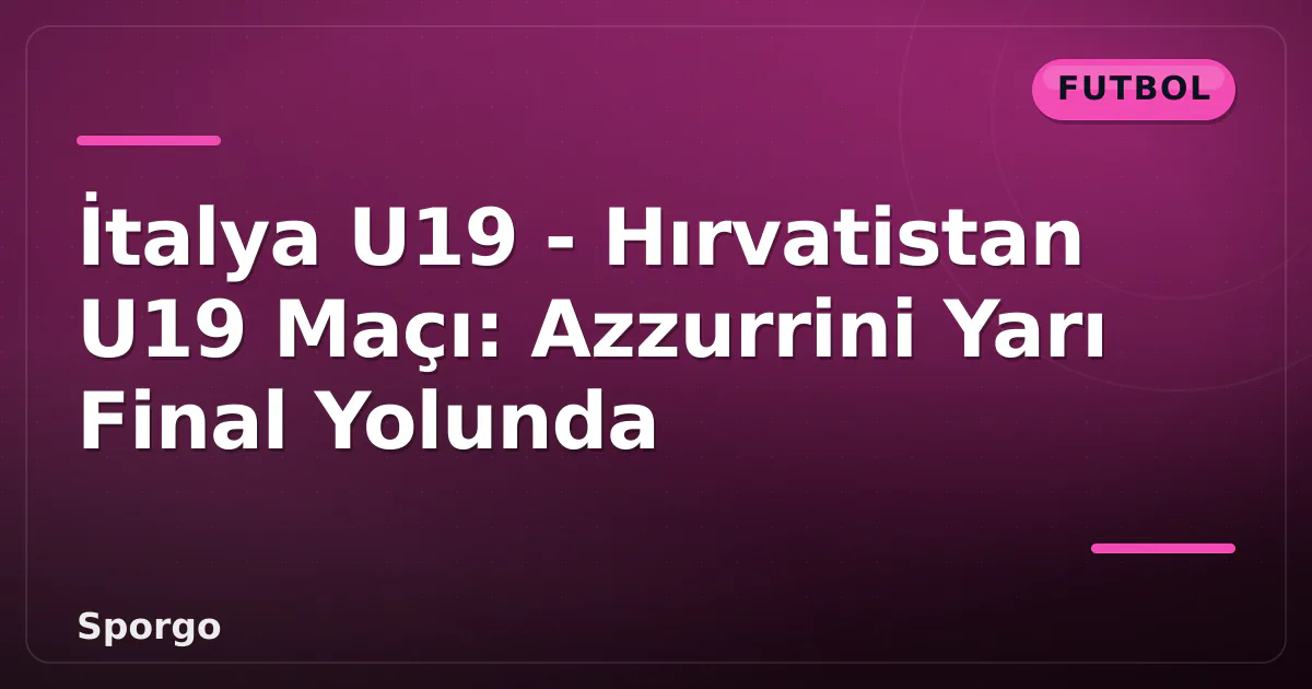 İtalya U19 - Hırvatistan U19 Maçı: Azzurrini Yarı Final Yolunda İtalya U19 - Hırvatistan U19 Maçı: Azzurrini Yarı Final Yolunda