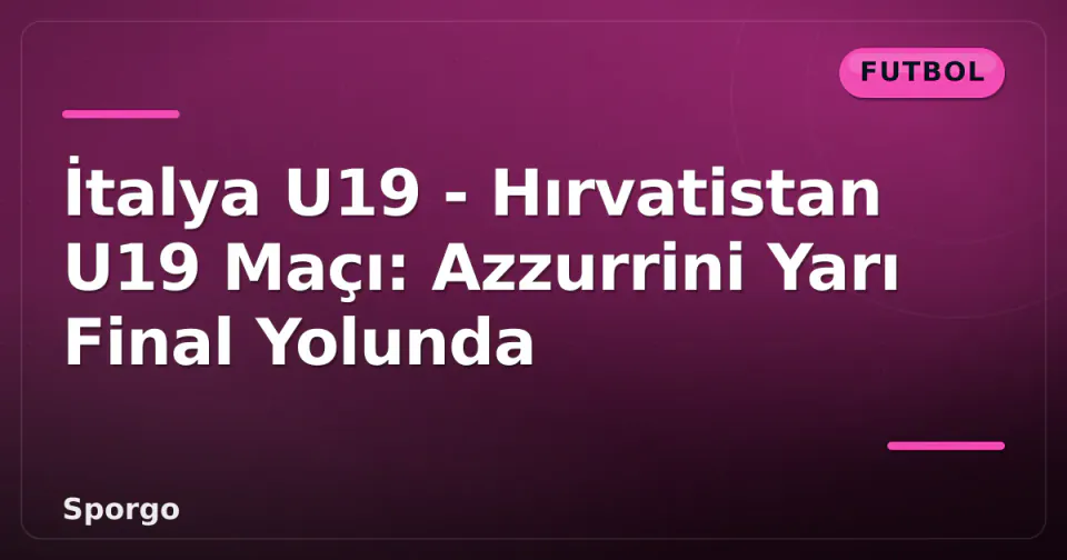 İtalya U19 - Hırvatistan U19 Maçı: Azzurrini Yarı Final Yolunda görseli