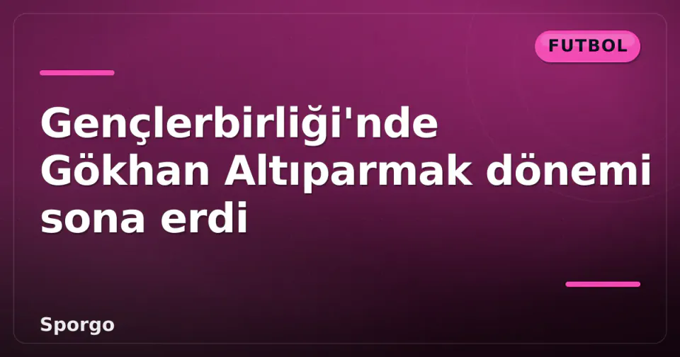 Gençlerbirliği'nde Gökhan Altıparmak dönemi sona erdi görseli
